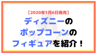 【2020年1月6日発売】ディズニーのポップコーンのフィギュアを紹介！